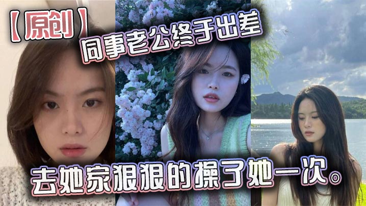 【原创】同事老公终于出差，去她家狠狠的操了她一次。