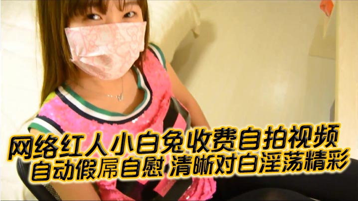 【国产自拍】网络红人小白兔收费自拍视频 自动假屌自慰 清晰对白淫荡精彩“想看吗 小骚逼 迫不及待啦”