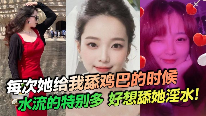 每次她给我舔鸡巴的时候，水流的特别多，好想舔她淫水！